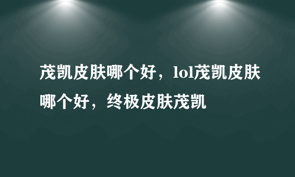 茂凯皮肤哪个好，lol茂凯皮肤哪个好，终极皮肤茂凯