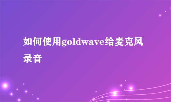 如何使用goldwave给麦克风录音