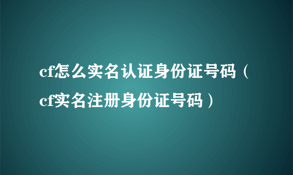 cf怎么实名认证身份证号码（cf实名注册身份证号码）