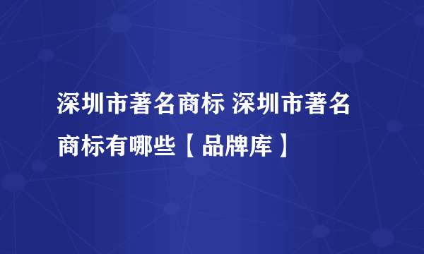 深圳市著名商标 深圳市著名商标有哪些【品牌库】