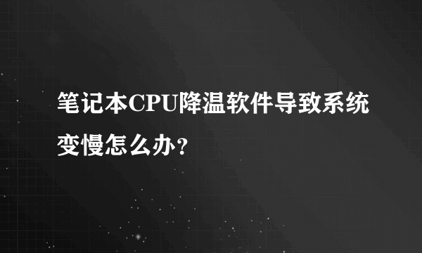 笔记本CPU降温软件导致系统变慢怎么办？