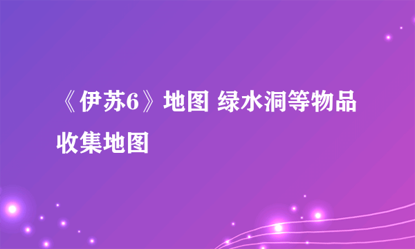 《伊苏6》地图 绿水洞等物品收集地图