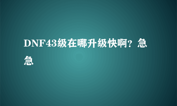 DNF43级在哪升级快啊？急急