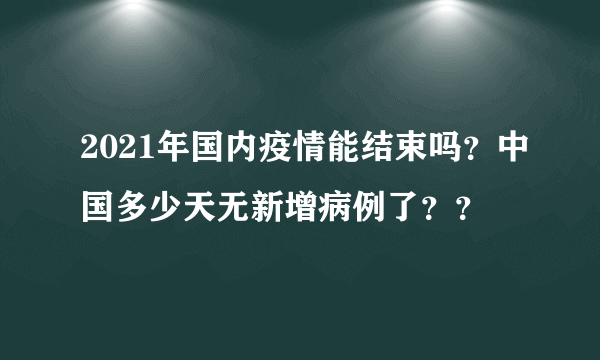 2021年国内疫情能结束吗？中国多少天无新增病例了？？