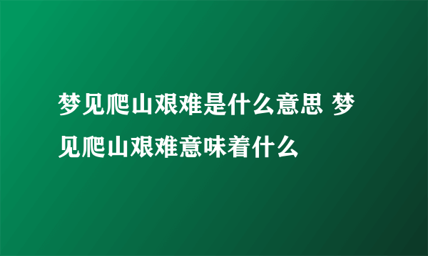 梦见爬山艰难是什么意思 梦见爬山艰难意味着什么