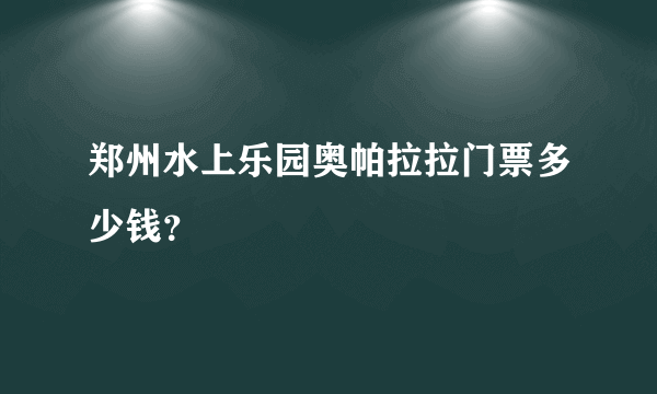 郑州水上乐园奥帕拉拉门票多少钱？