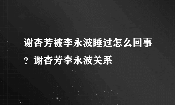 谢杏芳被李永波睡过怎么回事？谢杏芳李永波关系