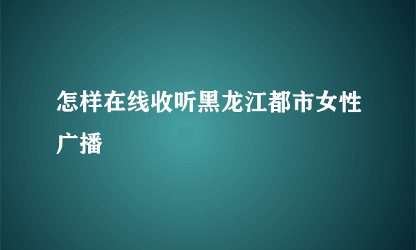 怎样在线收听黑龙江都市女性广播