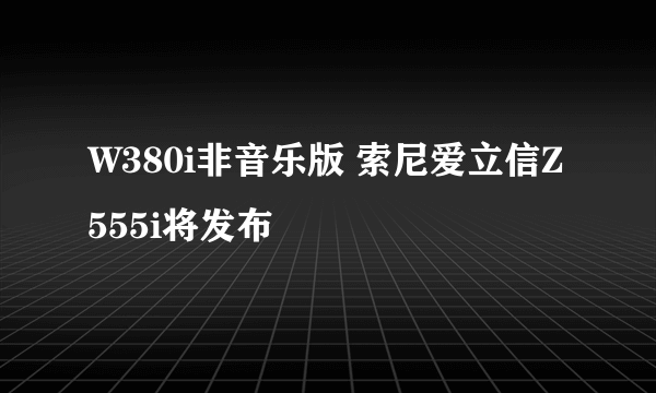 W380i非音乐版 索尼爱立信Z555i将发布