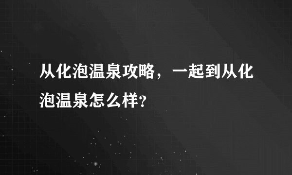 从化泡温泉攻略，一起到从化泡温泉怎么样？