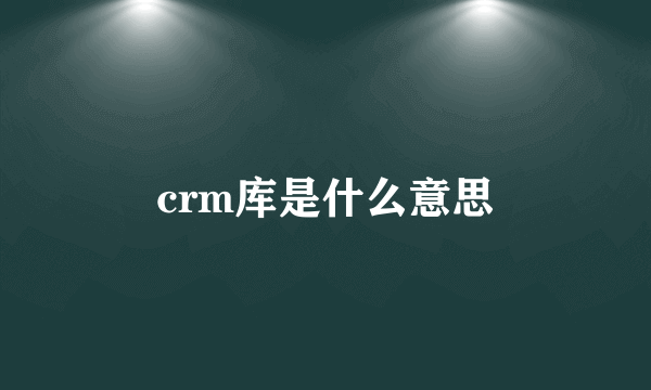 crm库是什么意思