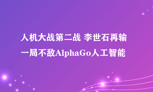 人机大战第二战 李世石再输一局不敌AlphaGo人工智能