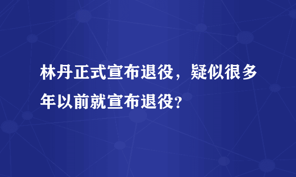 林丹正式宣布退役，疑似很多年以前就宣布退役？