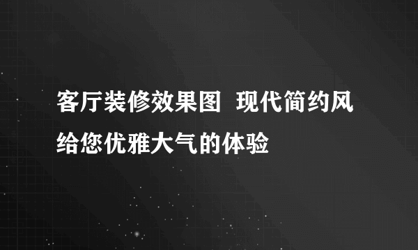 客厅装修效果图  现代简约风给您优雅大气的体验