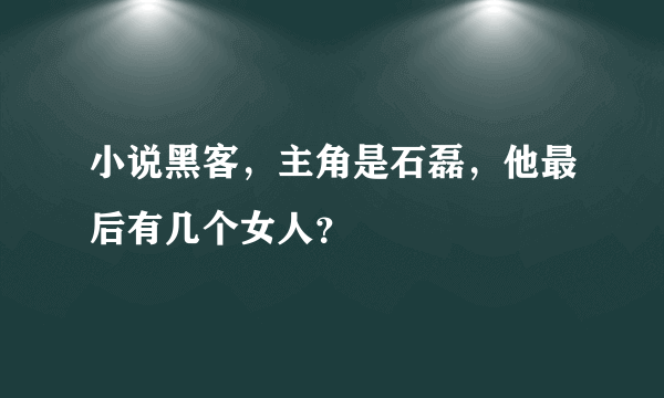 小说黑客，主角是石磊，他最后有几个女人？