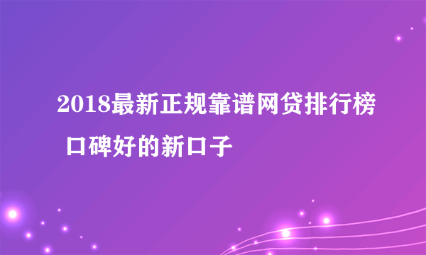 2018最新正规靠谱网贷排行榜 口碑好的新口子