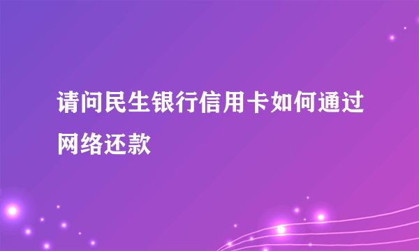 请问民生银行信用卡如何通过网络还款