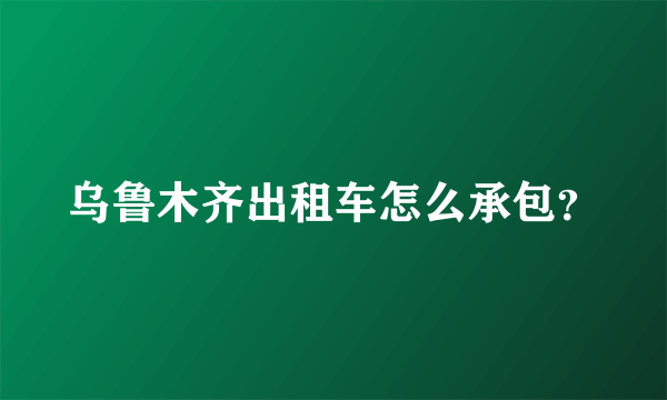 乌鲁木齐出租车怎么承包？