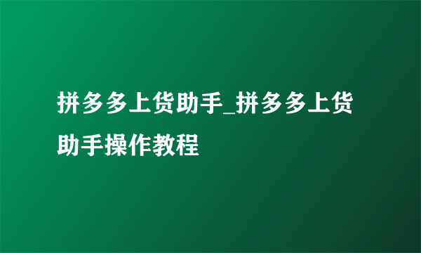 拼多多上货助手_拼多多上货助手操作教程