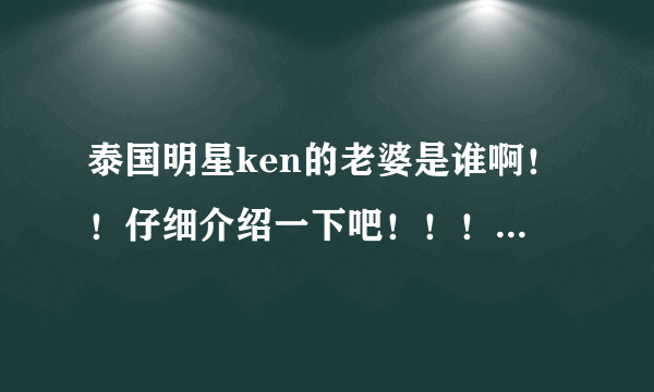 泰国明星ken的老婆是谁啊！！仔细介绍一下吧！！！！！！！！！！！！！