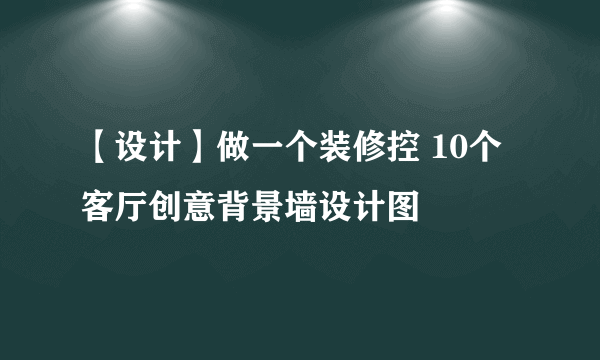 【设计】做一个装修控 10个客厅创意背景墙设计图