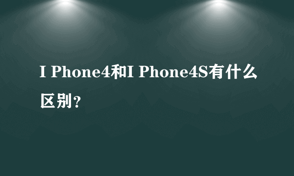 I Phone4和I Phone4S有什么区别？