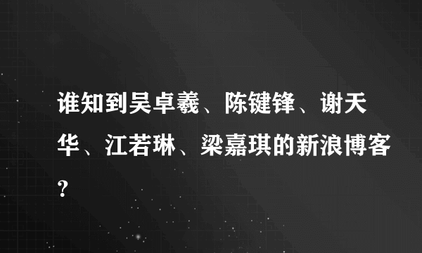 谁知到吴卓羲、陈键锋、谢天华、江若琳、梁嘉琪的新浪博客？