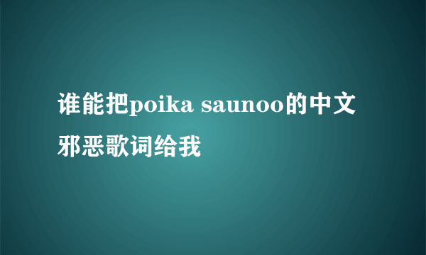 谁能把poika saunoo的中文邪恶歌词给我