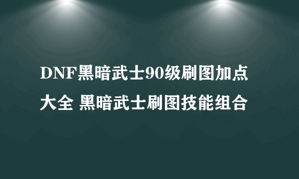 DNF黑暗武士90级刷图加点大全 黑暗武士刷图技能组合