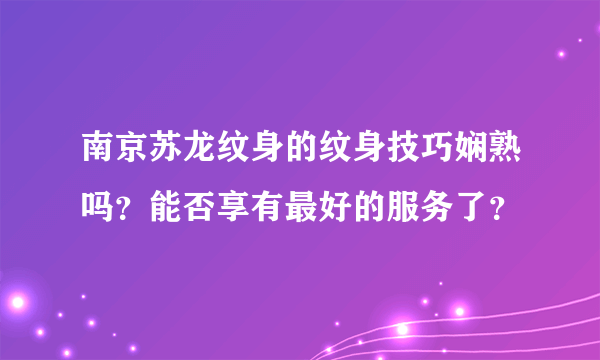 南京苏龙纹身的纹身技巧娴熟吗？能否享有最好的服务了？