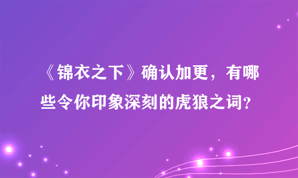 《锦衣之下》确认加更，有哪些令你印象深刻的虎狼之词？