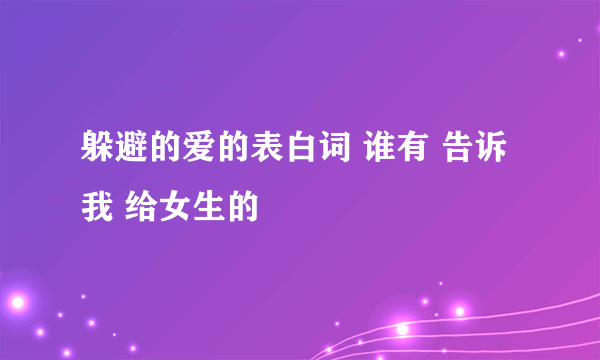 躲避的爱的表白词 谁有 告诉我 给女生的