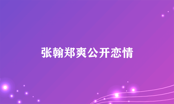 张翰郑爽公开恋情