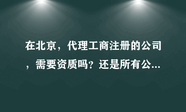 在北京，代理工商注册的公司，需要资质吗？还是所有公司都可以从事工商注册代理的业务？