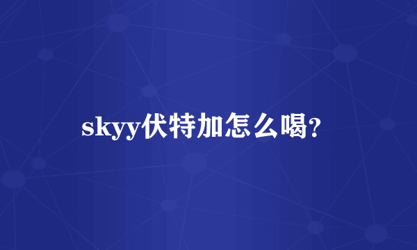 skyy伏特加怎么喝？