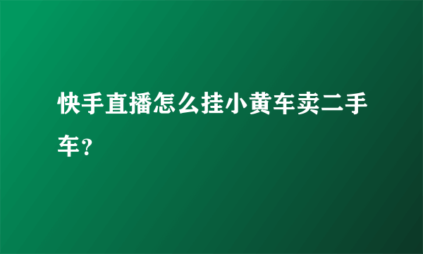 快手直播怎么挂小黄车卖二手车？