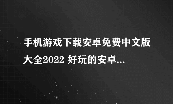 手机游戏下载安卓免费中文版大全2022 好玩的安卓手游推荐