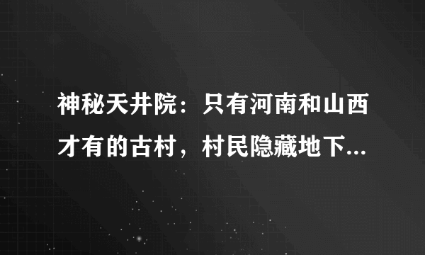 神秘天井院：只有河南和山西才有的古村，村民隐藏地下生活一辈子