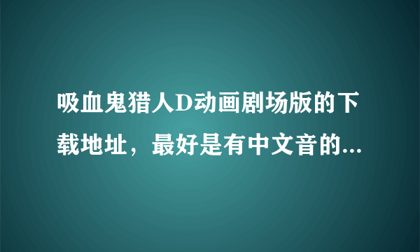 吸血鬼猎人D动画剧场版的下载地址，最好是有中文音的。不然有字幕也行，最好是高清的。