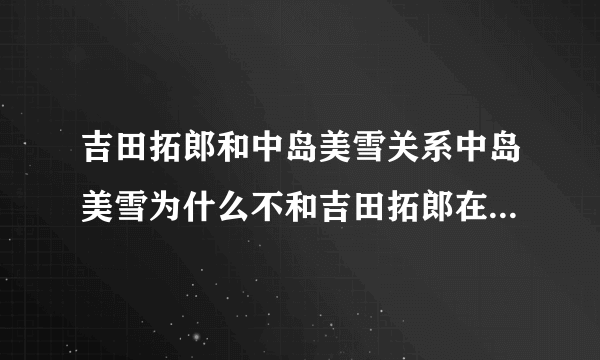 吉田拓郎和中岛美雪关系中岛美雪为什么不和吉田拓郎在一起？_飞外网