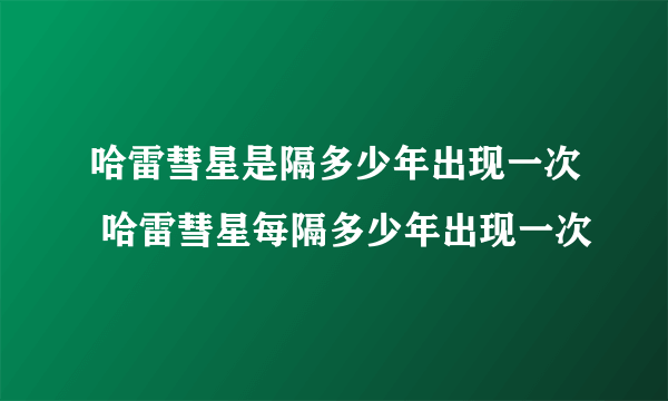 哈雷彗星是隔多少年出现一次 哈雷彗星每隔多少年出现一次