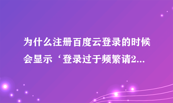 为什么注册百度云登录的时候会显示‘登录过于频繁请24小时后再试’明明没有经常登