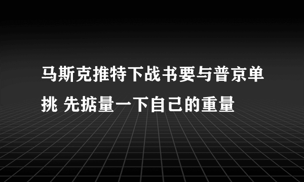 马斯克推特下战书要与普京单挑 先掂量一下自己的重量