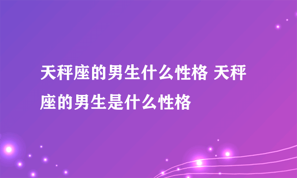 天秤座的男生什么性格 天秤座的男生是什么性格