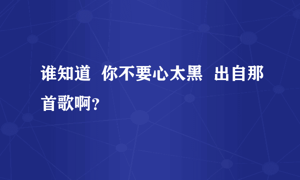 谁知道  你不要心太黑  出自那首歌啊？