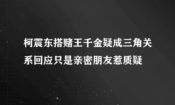 柯震东搭赌王千金疑成三角关系回应只是亲密朋友惹质疑