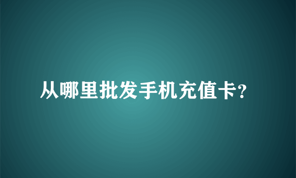 从哪里批发手机充值卡？