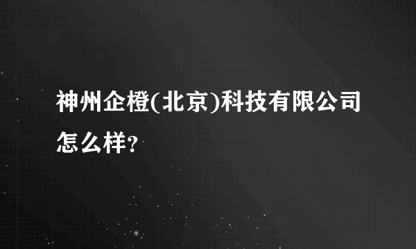 神州企橙(北京)科技有限公司怎么样？