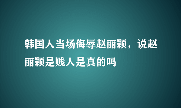 韩国人当场侮辱赵丽颖，说赵丽颖是贱人是真的吗