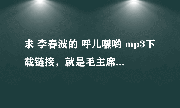 求 李春波的 呼儿嘿哟 mp3下载链接，就是毛主席教导我们说.....那首歌.多谢！